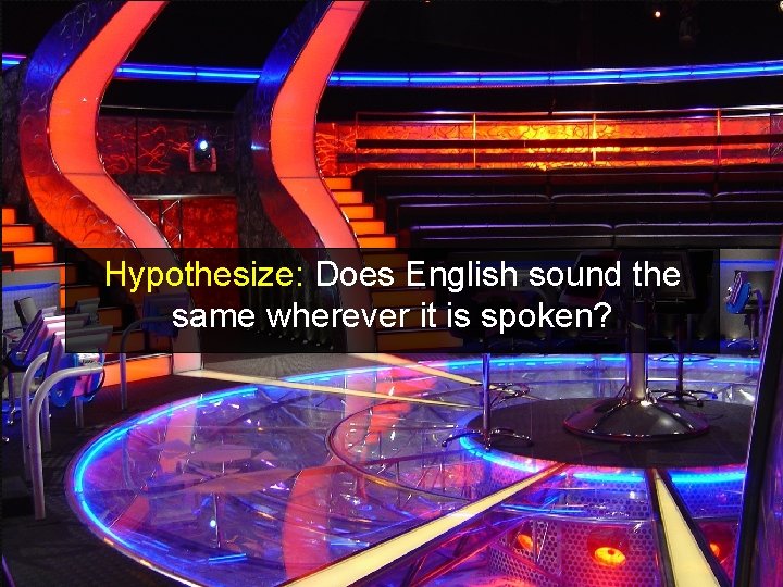 Hypothesize: Does English sound the same wherever it is spoken? 