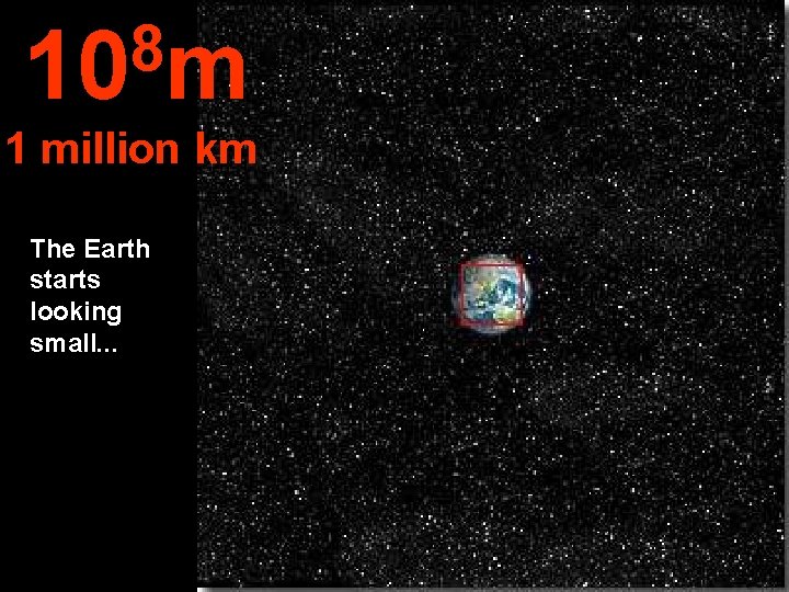 8 10 m 1 million km The Earth starts looking small. . . 