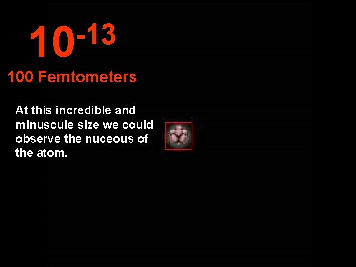 -13 10 100 Femtometers At this incredible and minuscule size we could observe the