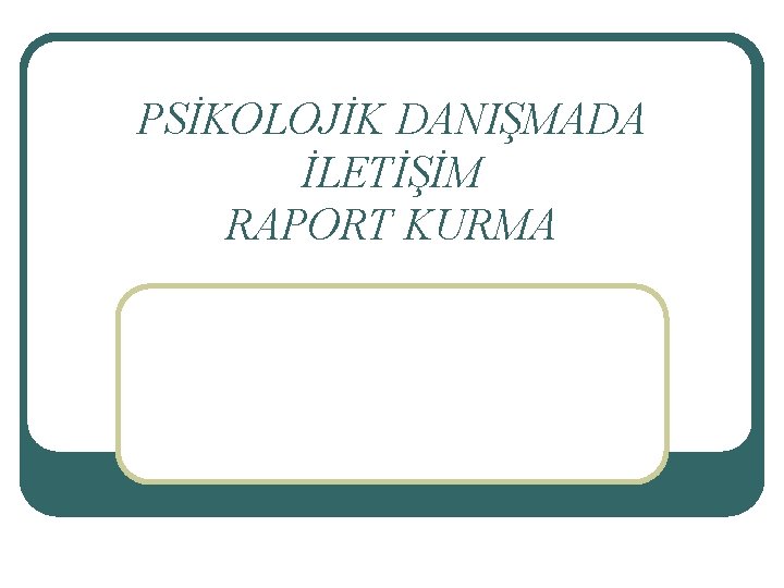 PSİKOLOJİK DANIŞMADA İLETİŞİM RAPORT KURMA 