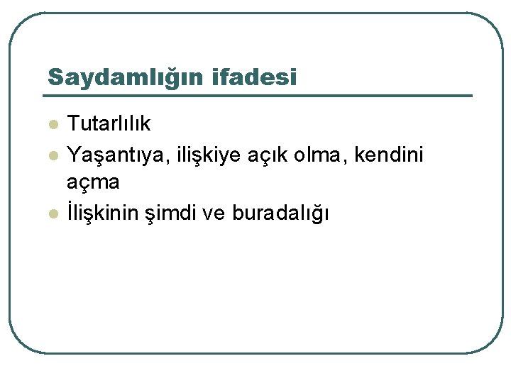 Saydamlığın ifadesi l l l Tutarlılık Yaşantıya, ilişkiye açık olma, kendini açma İlişkinin şimdi