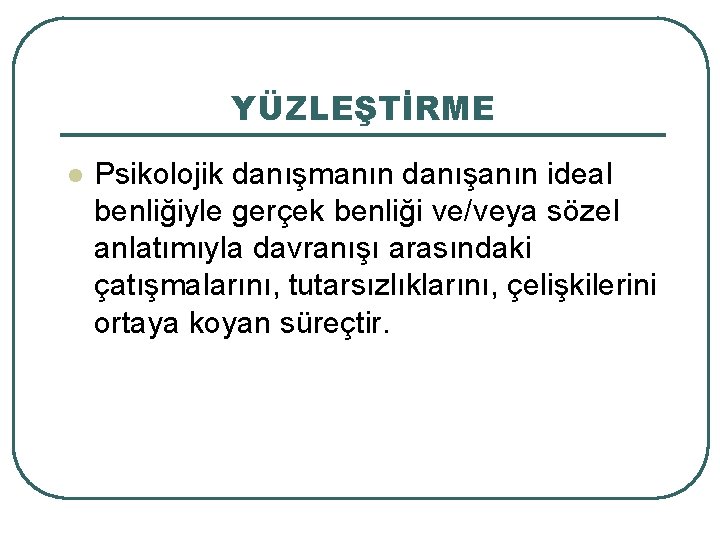 YÜZLEŞTİRME l Psikolojik danışmanın danışanın ideal benliğiyle gerçek benliği ve/veya sözel anlatımıyla davranışı arasındaki