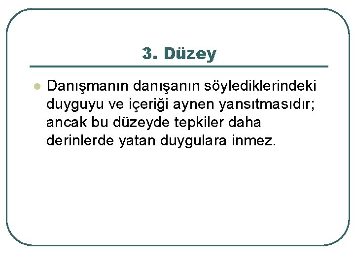 3. Düzey l Danışmanın danışanın söylediklerindeki duyguyu ve içeriği aynen yansıtmasıdır; ancak bu düzeyde