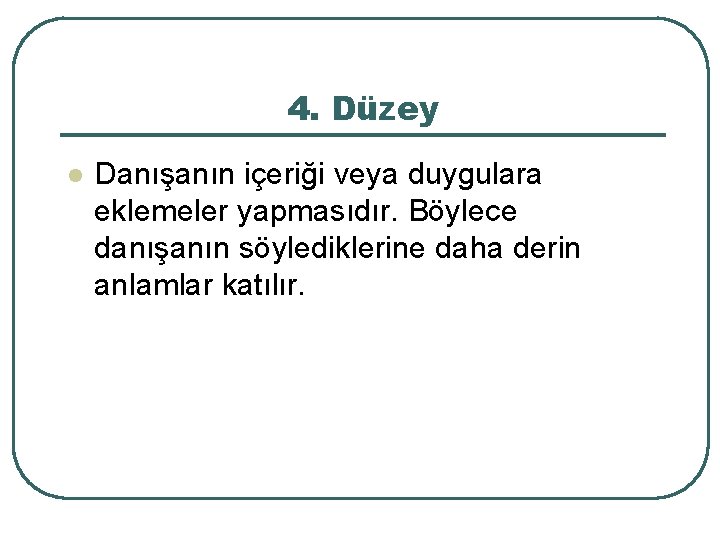 4. Düzey l Danışanın içeriği veya duygulara eklemeler yapmasıdır. Böylece danışanın söylediklerine daha derin