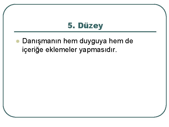 5. Düzey l Danışmanın hem duyguya hem de içeriğe eklemeler yapmasıdır. 