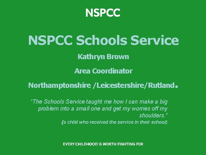NSPCC Schools Service Kathryn Brown Area Coordinator . Northamptonshire /Leicestershire/Rutland “The Schools Service taught