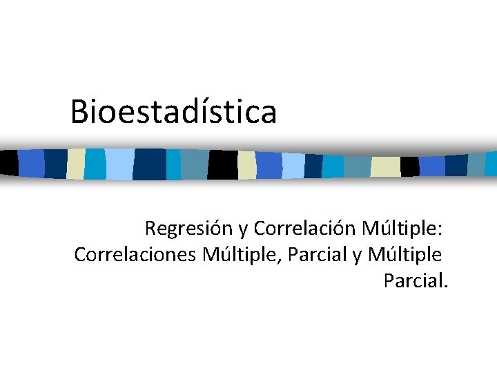 Bioestadística Regresión y Correlación Múltiple: Correlaciones Múltiple, Parcial y Múltiple Parcial. 