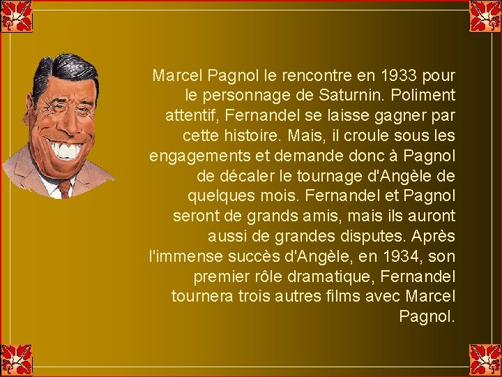 Marcel Pagnol le rencontre en 1933 pour le personnage de Saturnin. Poliment attentif, Fernandel Marcel Pagnol le rencontre en 1933 pour le personnage de Saturnin. Poliment attentif, Fernandel