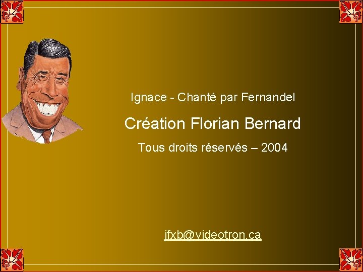 Ignace - Chanté par Fernandel Création Florian Bernard Tous droits réservés – 2004 jfxb@videotron. Ignace - Chanté par Fernandel Création Florian Bernard Tous droits réservés – 2004 jfxb@videotron.