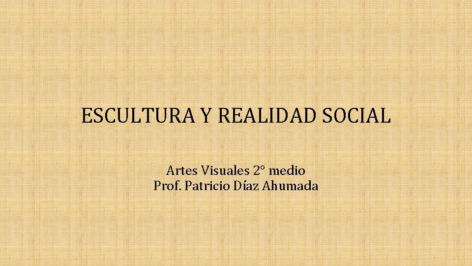 ESCULTURA Y REALIDAD SOCIAL Artes Visuales 2° medio Prof. Patricio Díaz Ahumada 