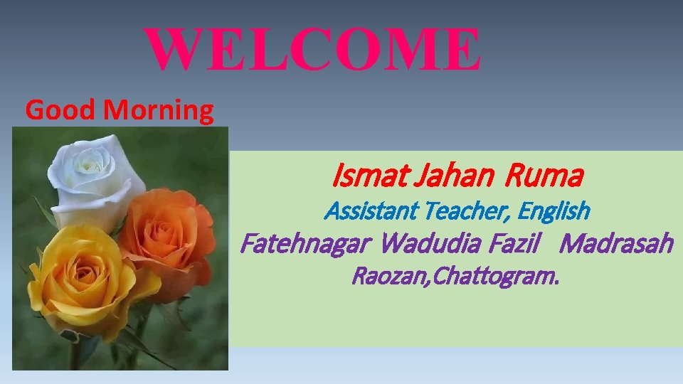 WELCOME Good Morning Ismat Jahan Ruma Assistant Teacher, English Fatehnagar Wadudia Fazil Madrasah Raozan,