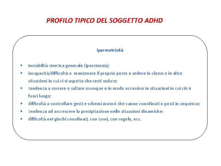 PROFILO TIPICO DEL SOGGETTO ADHD Ipermotricità • instabilità cinetica generale (ipercinesia); • incapacità/difficoltà a
