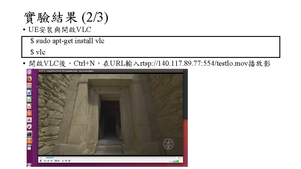 實驗結果 (2/3) • UE安裝與開啟VLC $ sudo apt-get install vlc $ vlc • 開啟VLC後，Ctrl+N，在URL輸入rtsp: //140.