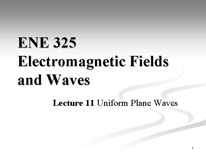 ENE 325 Electromagnetic Fields and Waves Lecture 11 Uniform Plane Waves 1 