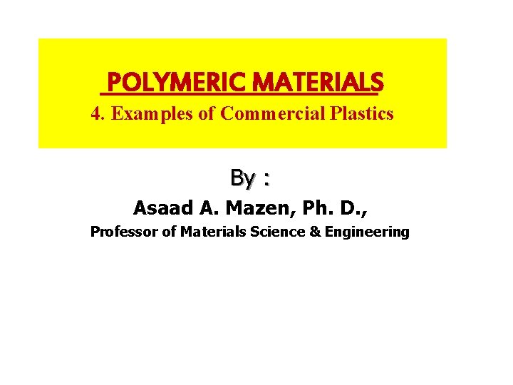 POLYMERIC MATERIALS 4. Examples of Commercial Plastics By : Asaad A. Mazen, Ph. D.