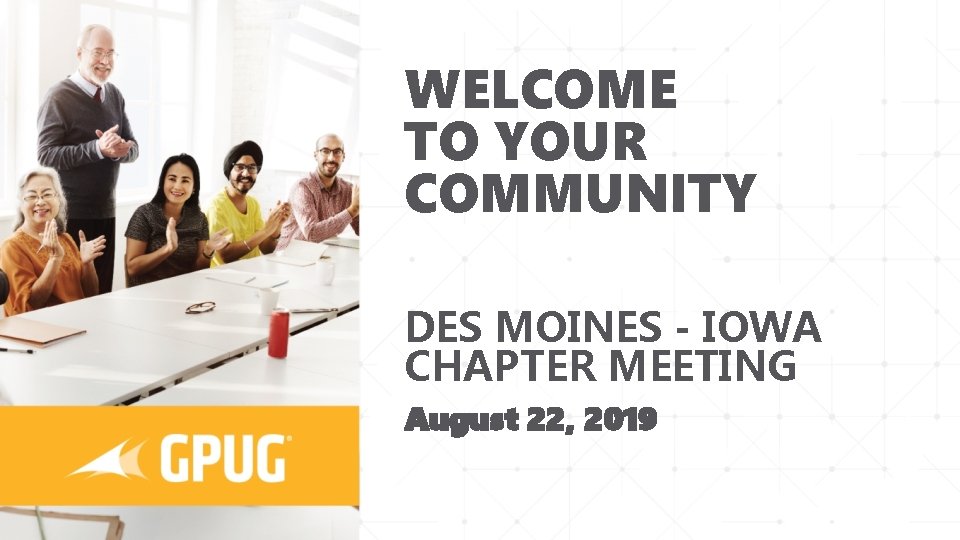 WELCOME TO YOUR COMMUNITY DES MOINES - IOWA CHAPTER MEETING August 22, 2019 