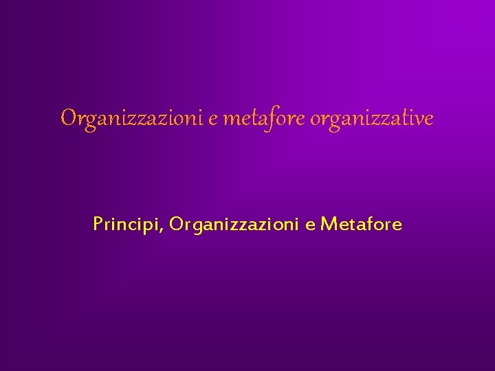 Organizzazioni e metafore organizzative Principi, Organizzazioni e Metafore Organizzazioni e metafore organizzative Principi, Organizzazioni e Metafore