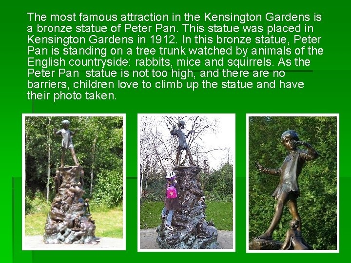 The most famous attraction in the Kensington Gardens is a bronze statue of Peter