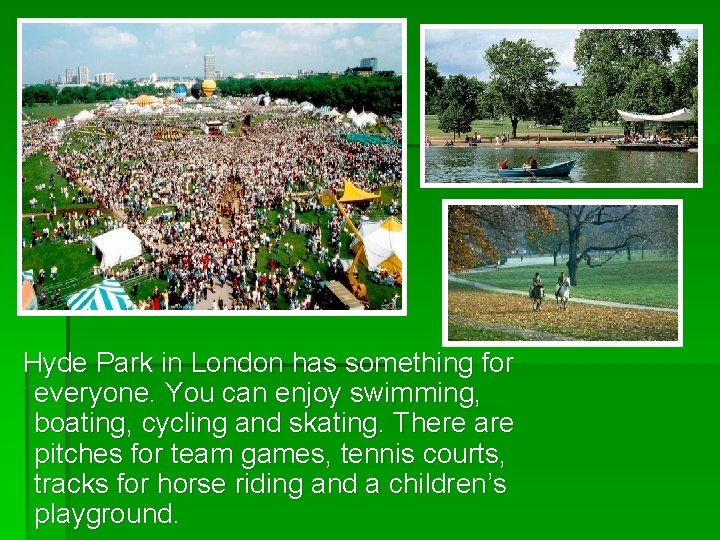 Hyde Park in London has something for everyone. You can enjoy swimming, boating, cycling