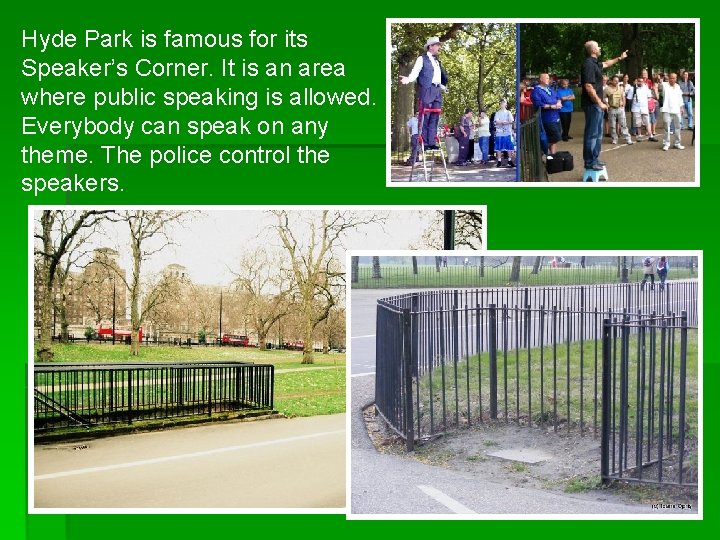 Hyde Park is famous for its Speaker’s Corner. It is an area where public