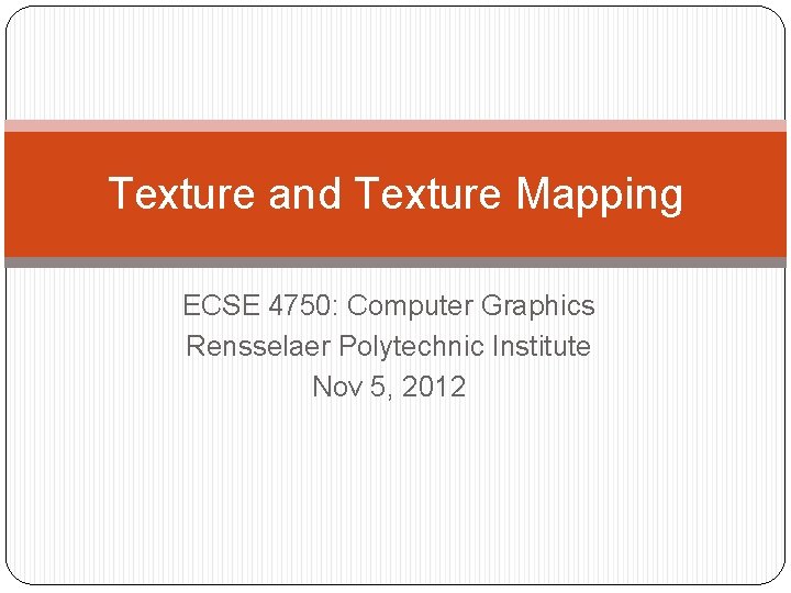 Texture and Texture Mapping ECSE 4750: Computer Graphics Rensselaer Polytechnic Institute Nov 5, 2012