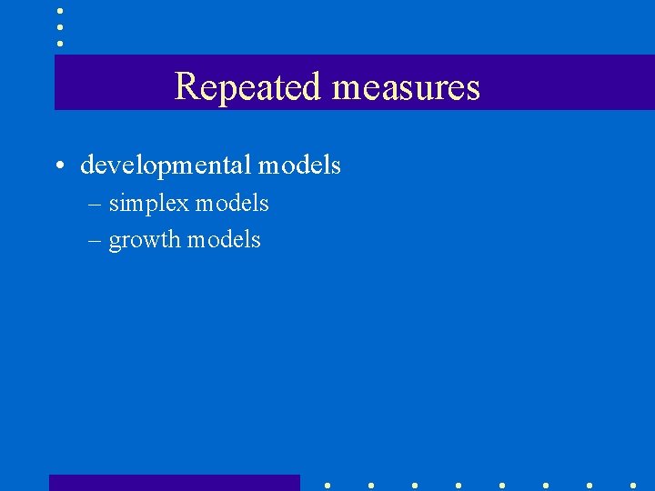 Repeated measures • developmental models – simplex models – growth models 