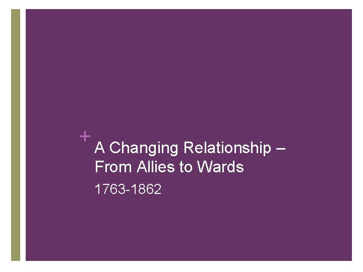 + A Changing Relationship – From Allies to Wards 1763 -1862 + A Changing Relationship – From Allies to Wards 1763 -1862
