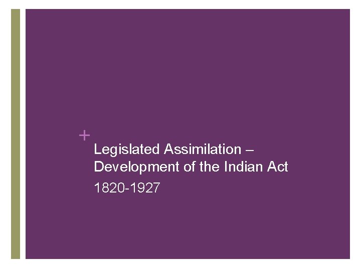 + Legislated Assimilation – Development of the Indian Act 1820 -1927 + Legislated Assimilation – Development of the Indian Act 1820 -1927