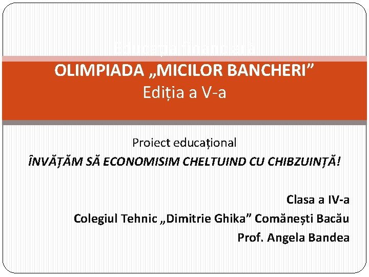 Educația financiară OLIMPIADA „MICILOR BANCHERI” Ediția a V-a Proiect educațional ÎNVĂȚĂM SĂ ECONOMISIM CHELTUIND