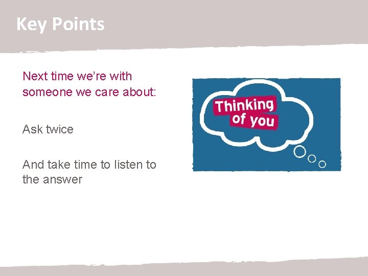 Key Points Next time we’re with someone we care about: Ask twice And take