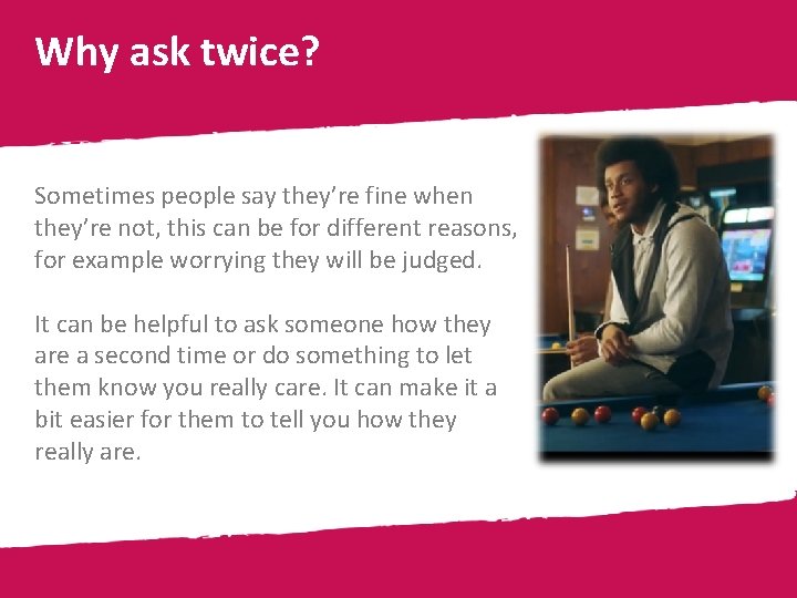 Why ask twice? Sometimes people say they’re fine when they’re not, this can be