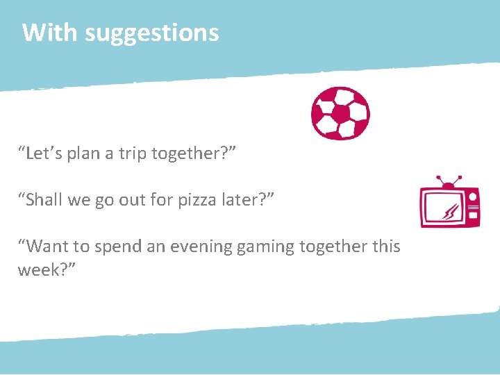 With suggestions “Let’s plan a trip together? ” “Shall we go out for pizza