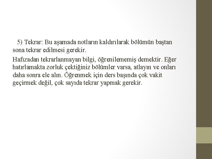 5) Tekrar: Bu aşamada notların kaldırılarak bölümün baştan sona tekrar edilmesi gerekir. Hafızadan tekrarlanmayan