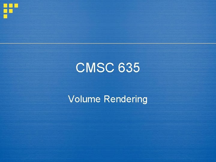 CMSC 635 Volume Rendering 