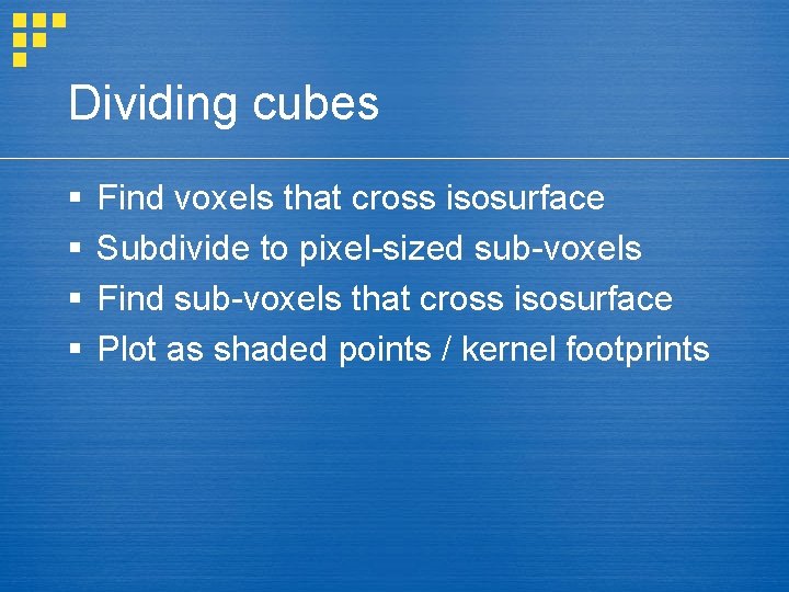 Dividing cubes § § Find voxels that cross isosurface Subdivide to pixel-sized sub-voxels Find