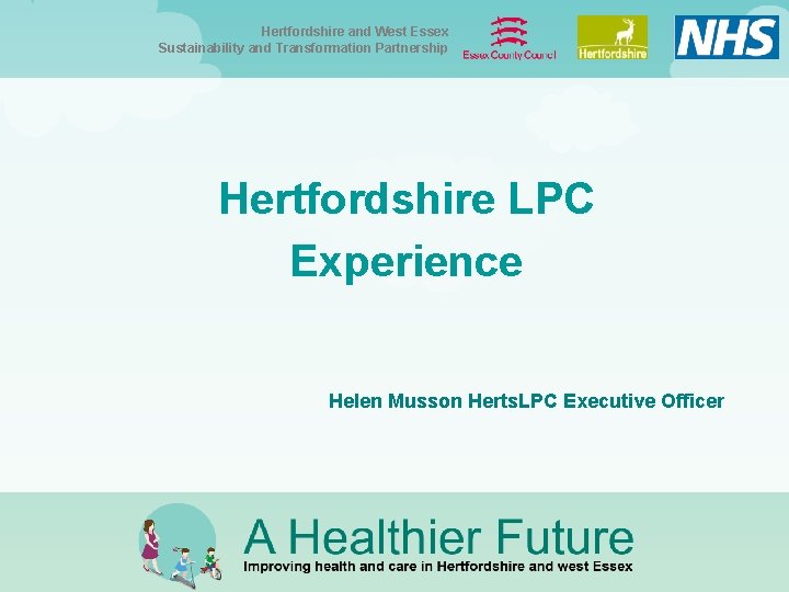 Hertfordshire and West Essex Sustainability and Transformation Partnership Hertfordshire LPC Experience Helen Musson Herts. Hertfordshire and West Essex Sustainability and Transformation Partnership Hertfordshire LPC Experience Helen Musson Herts.