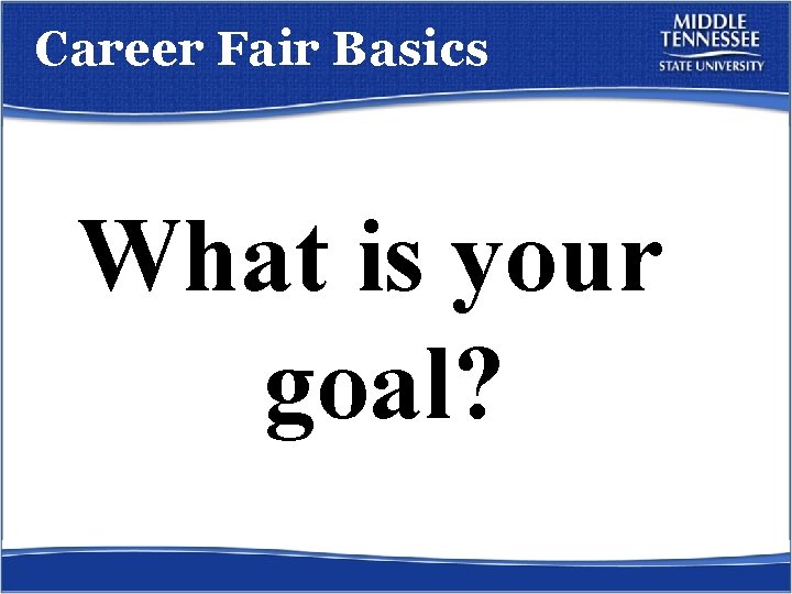 Career Fair Basics What is your goal? 