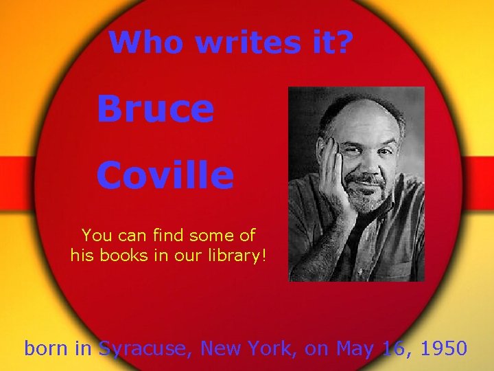 Who writes it? Bruce Coville You can find some of his books in our