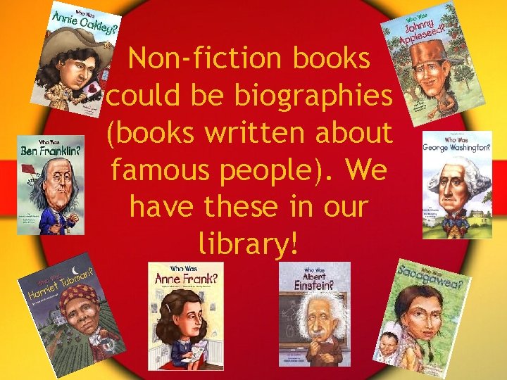 Non-fiction books could be biographies (books written about famous people). We have these in