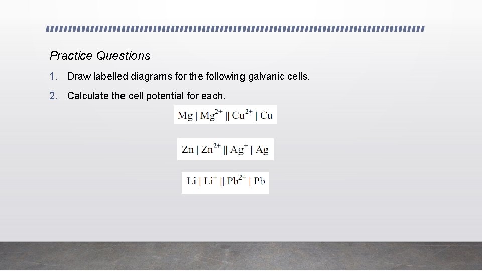 Practice Questions 1. Draw labelled diagrams for the following galvanic cells. 2. Calculate the