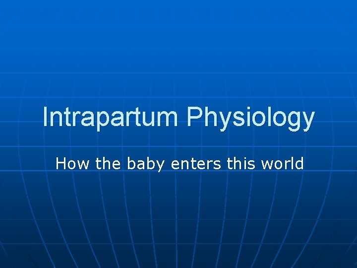 Intrapartum Physiology How the baby enters this world 