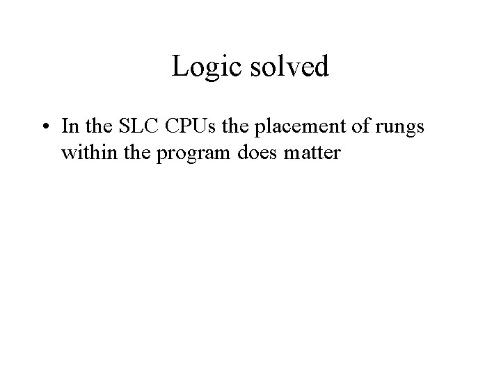 Logic solved • In the SLC CPUs the placement of rungs within the program