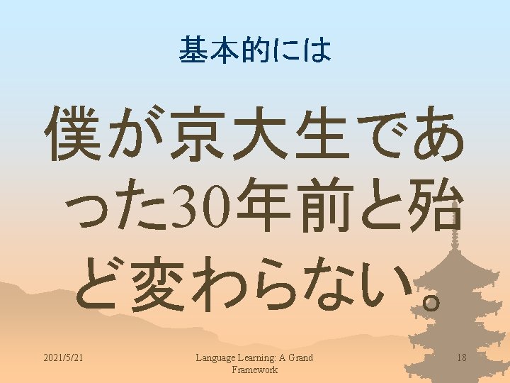 基本的には 僕が京大生であ った 30年前と殆 ど変わらない。 2021/5/21 Language Learning: A Grand Framework 18 