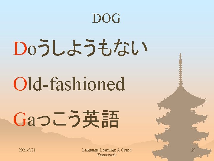 DOG Doうしようもない Old-fashioned Gaっこう英語 2021/5/21 Language Learning: A Grand Framework 25 