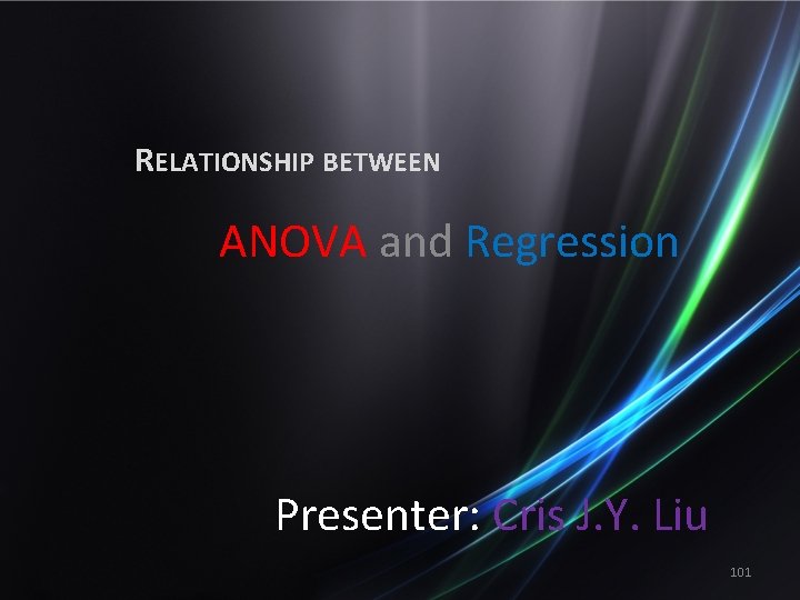 RELATIONSHIP BETWEEN ANOVA and Regression Presenter: Cris J. Y. Liu 101 