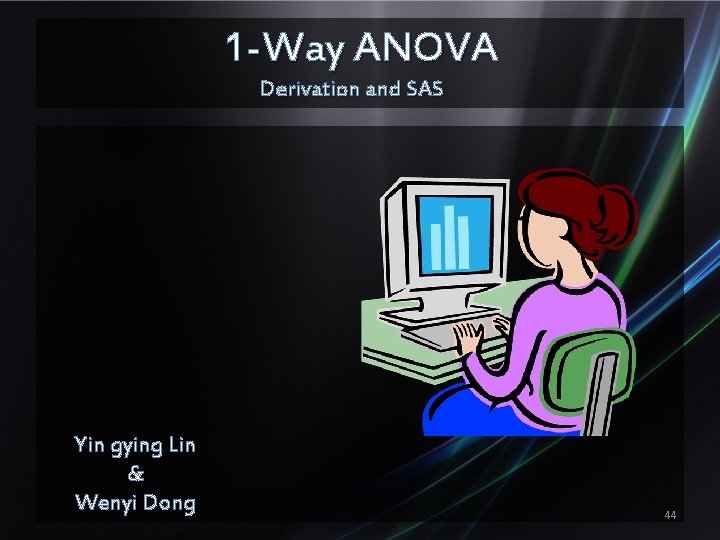 1 -Way ANOVA Derivation and SAS Yin gying Lin & Wenyi Dong 44 