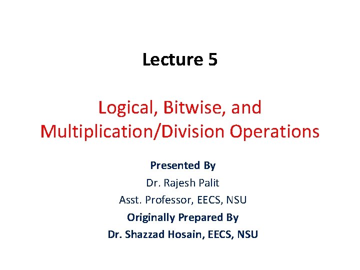 Lecture 5 Logical, Bitwise, and Multiplication/Division Operations Presented By Dr. Rajesh Palit Asst. Professor,