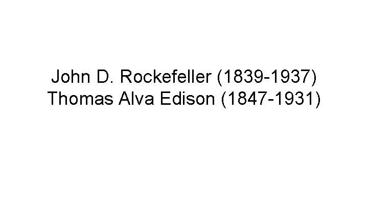 John D. Rockefeller (1839 -1937) Thomas Alva Edison (1847 -1931) 