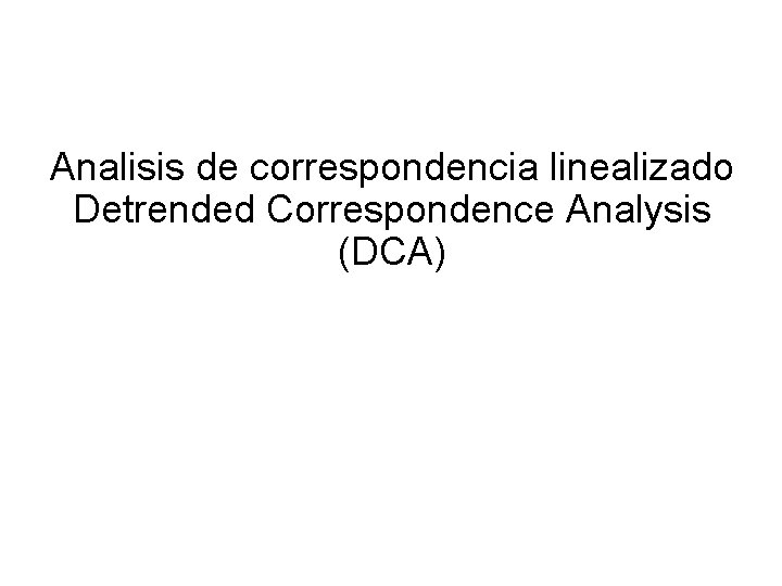 Analisis de correspondencia linealizado Detrended Correspondence Analysis (DCA) Analisis de correspondencia linealizado Detrended Correspondence Analysis (DCA)