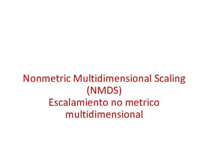 Nonmetric Multidimensional Scaling (NMDS) Escalamiento no metrico multidimensional Nonmetric Multidimensional Scaling (NMDS) Escalamiento no metrico multidimensional